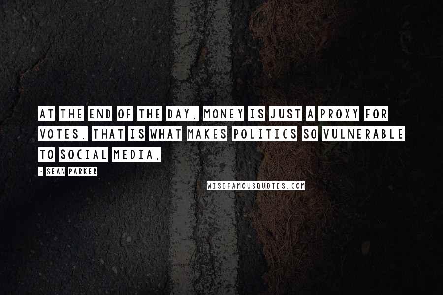 Sean Parker quotes: At the end of the day, money is just a proxy for votes. That is what makes politics so vulnerable to social media.