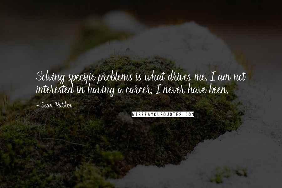 Sean Parker quotes: Solving specific problems is what drives me. I am not interested in having a career. I never have been.