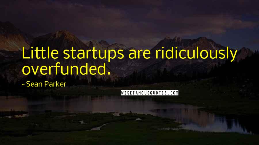 Sean Parker quotes: Little startups are ridiculously overfunded.