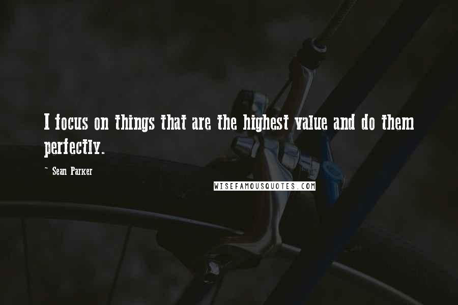 Sean Parker quotes: I focus on things that are the highest value and do them perfectly.