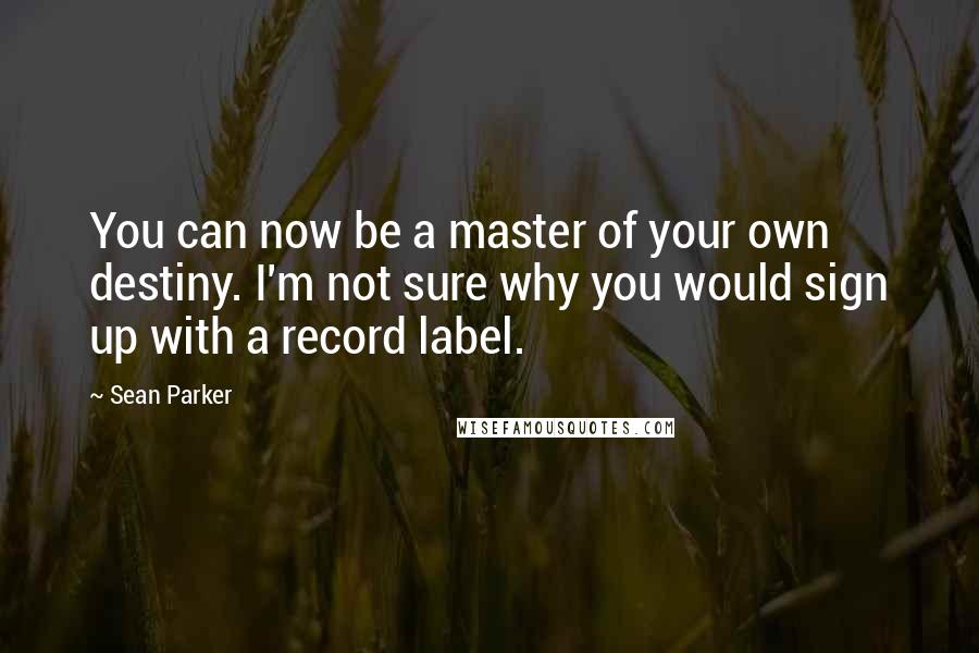 Sean Parker quotes: You can now be a master of your own destiny. I'm not sure why you would sign up with a record label.