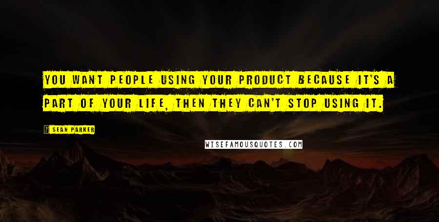 Sean Parker quotes: You want people using your product because it's a part of your life, then they can't stop using it.