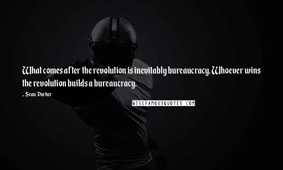 Sean Parker quotes: What comes after the revolution is inevitably bureaucracy. Whoever wins the revolution builds a bureaucracy.