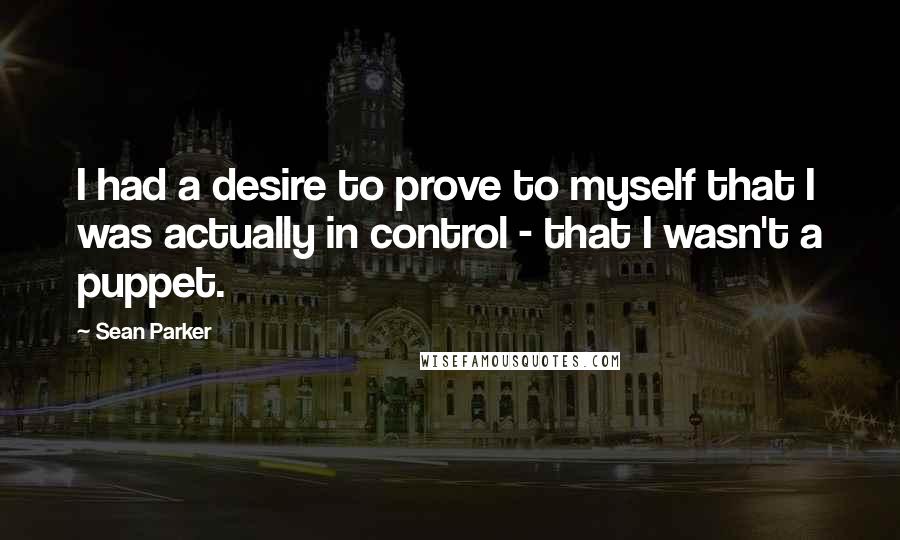 Sean Parker quotes: I had a desire to prove to myself that I was actually in control - that I wasn't a puppet.