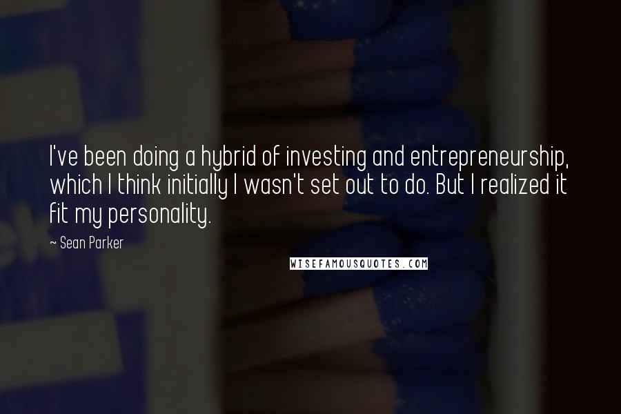 Sean Parker quotes: I've been doing a hybrid of investing and entrepreneurship, which I think initially I wasn't set out to do. But I realized it fit my personality.