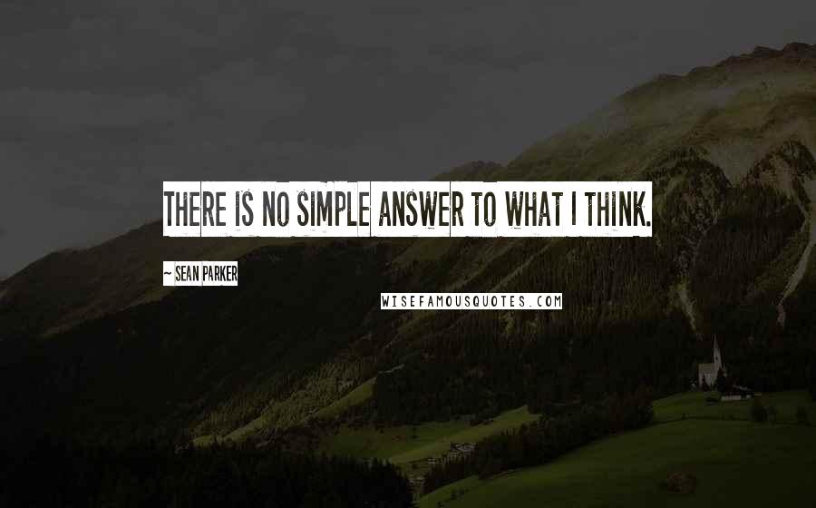 Sean Parker quotes: There is no simple answer to what I think.