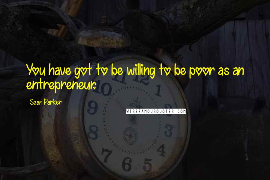 Sean Parker quotes: You have got to be willing to be poor as an entrepreneur.