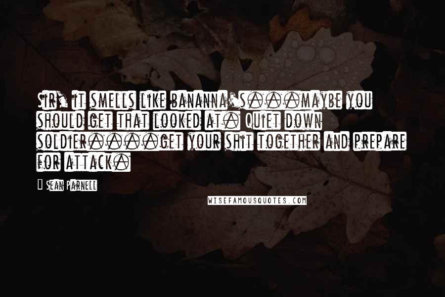 Sean Parnell quotes: Sir, it smells like bananna's...maybe you should get that looked at. Quiet down soldier....get your shit together and prepare for attack. Sean Parnell quotes: Sir, it smells like bananna's...maybe you should get that looked at. Quiet down soldier....get your shit together and prepare for attack.