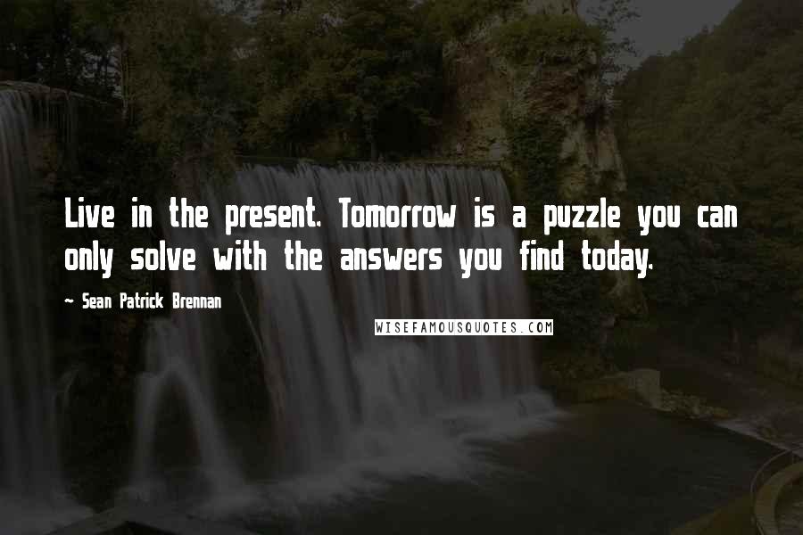Sean Patrick Brennan quotes: Live in the present. Tomorrow is a puzzle you can only solve with the answers you find today.
