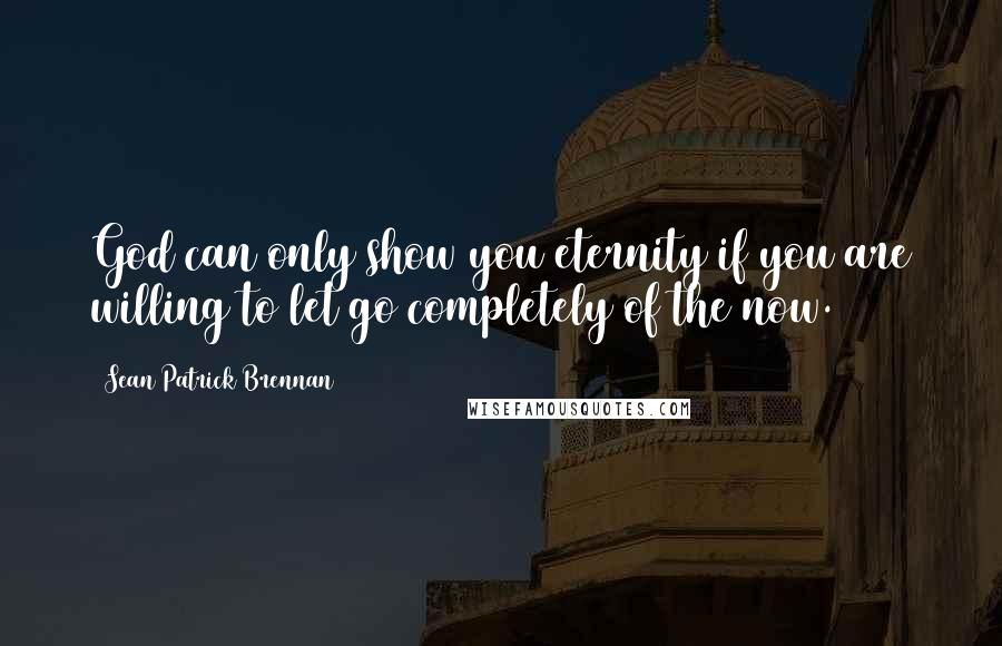 Sean Patrick Brennan quotes: God can only show you eternity if you are willing to let go completely of the now.