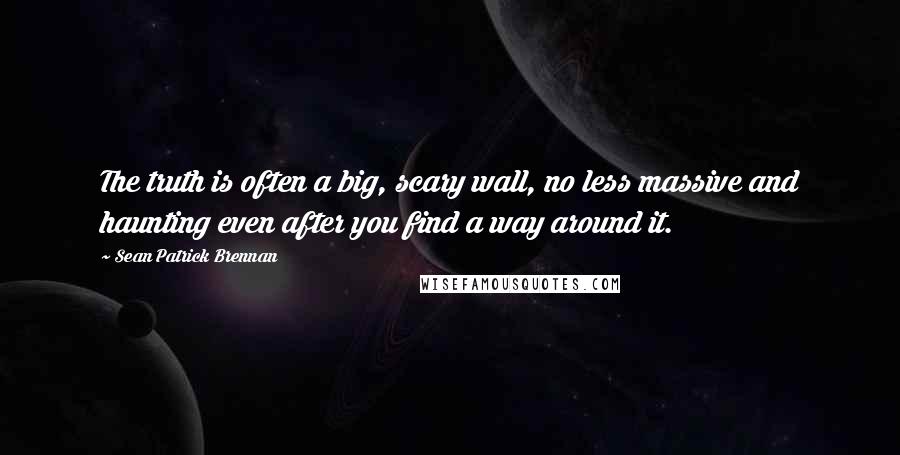 Sean Patrick Brennan quotes: The truth is often a big, scary wall, no less massive and haunting even after you find a way around it.