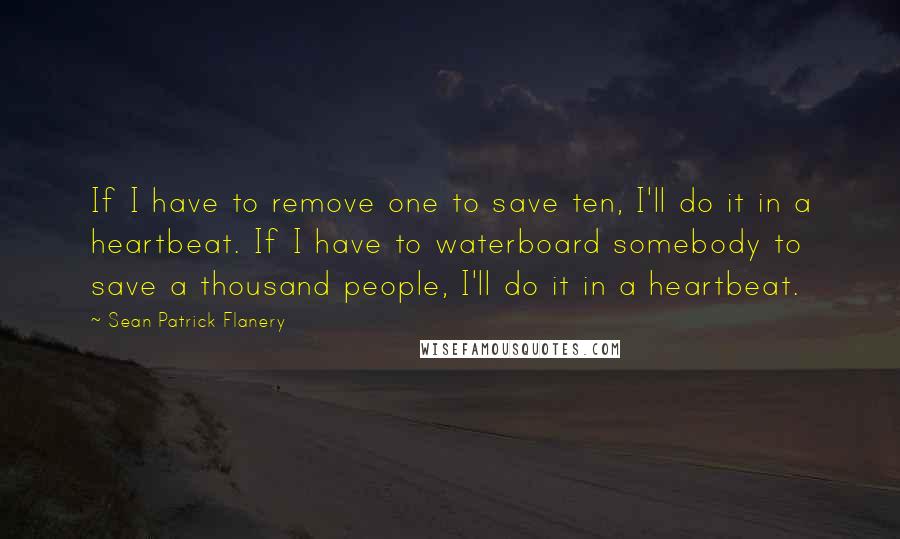 Sean Patrick Flanery quotes: If I have to remove one to save ten, I'll do it in a heartbeat. If I have to waterboard somebody to save a thousand people, I'll do it in