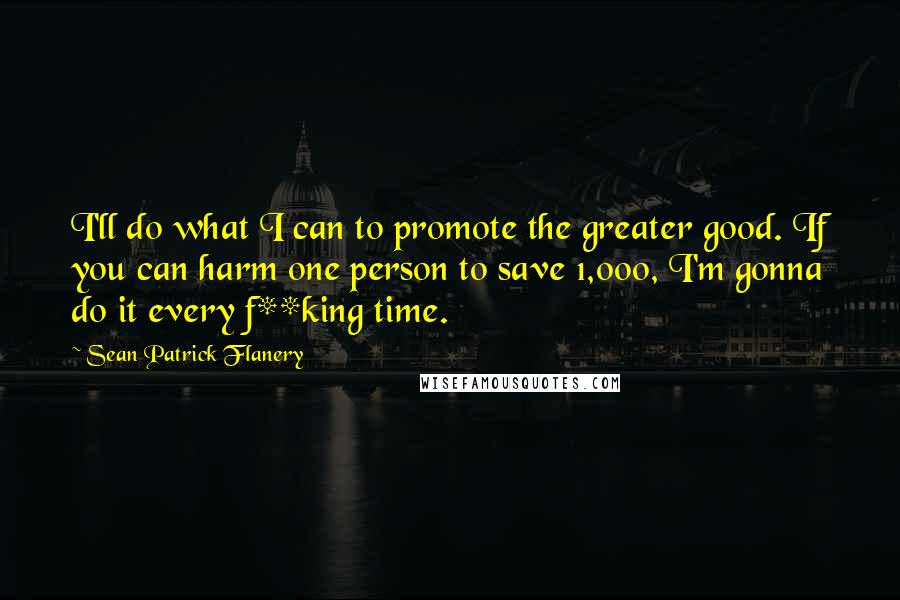 Sean Patrick Flanery quotes: I'll do what I can to promote the greater good. If you can harm one person to save 1,000, I'm gonna do it every f**king time.