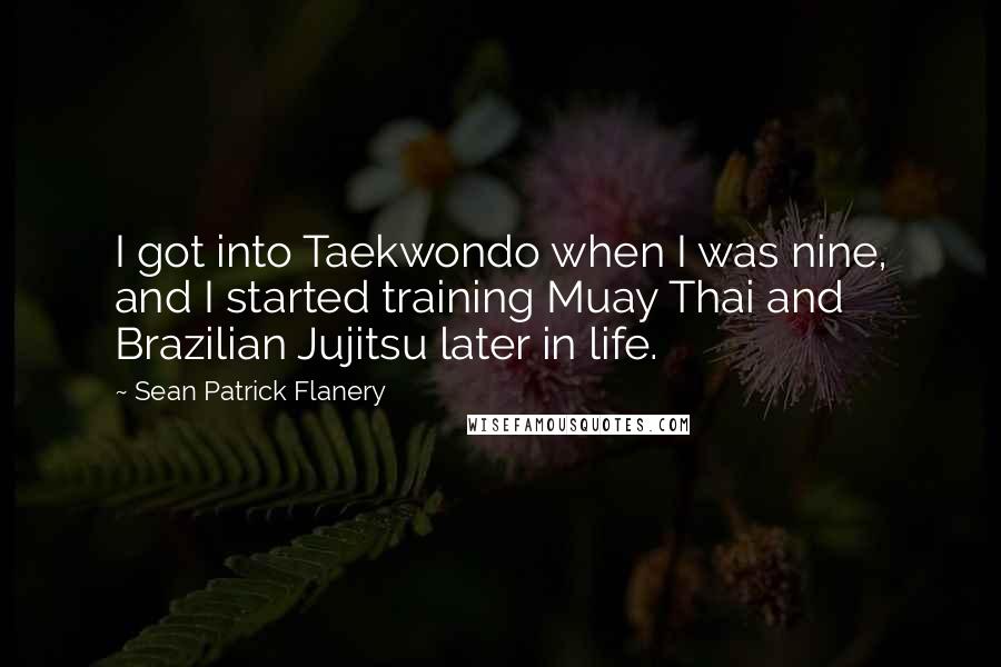 Sean Patrick Flanery quotes: I got into Taekwondo when I was nine, and I started training Muay Thai and Brazilian Jujitsu later in life.