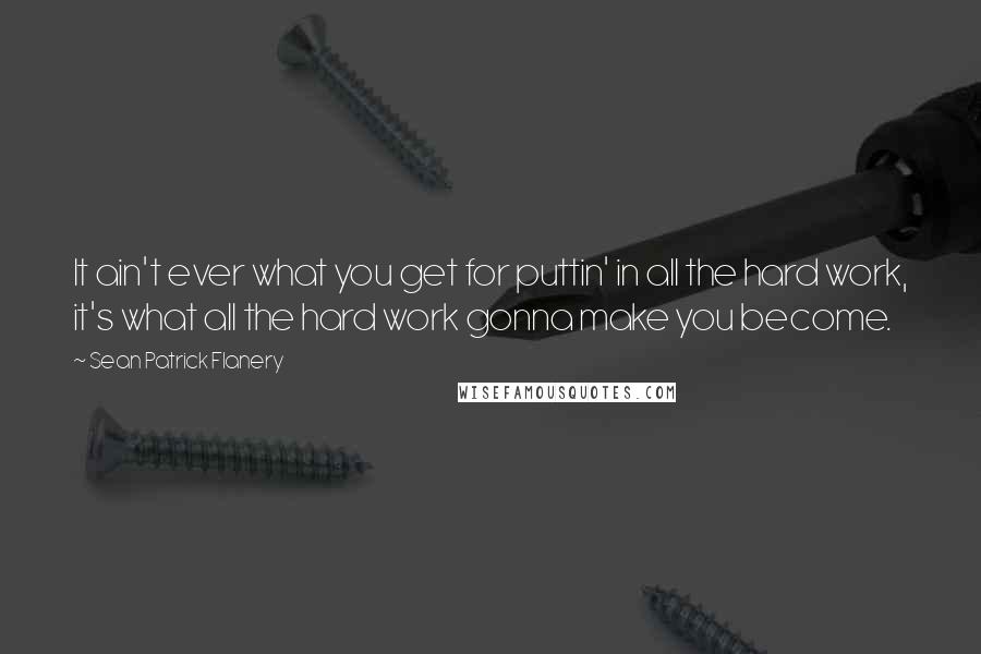 Sean Patrick Flanery quotes: It ain't ever what you get for puttin' in all the hard work, it's what all the hard work gonna make you become.