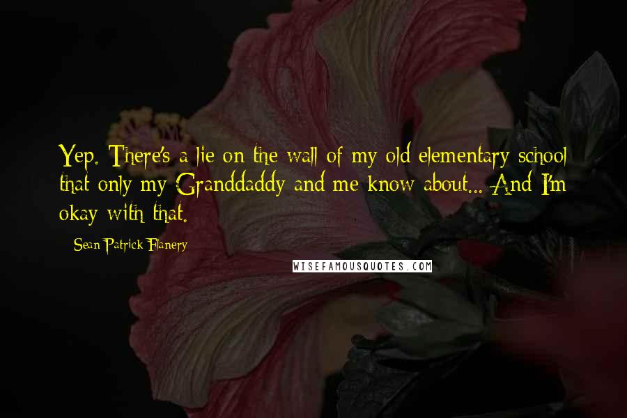 Sean Patrick Flanery quotes: Yep. There's a lie on the wall of my old elementary school that only my Granddaddy and me know about... And I'm okay with that.