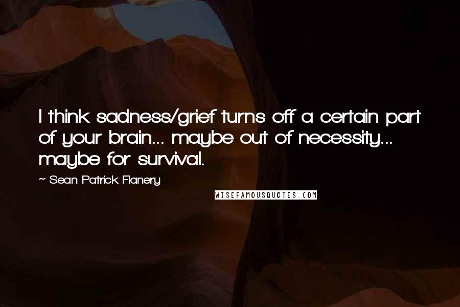 Sean Patrick Flanery quotes: I think sadness/grief turns off a certain part of your brain... maybe out of necessity... maybe for survival.