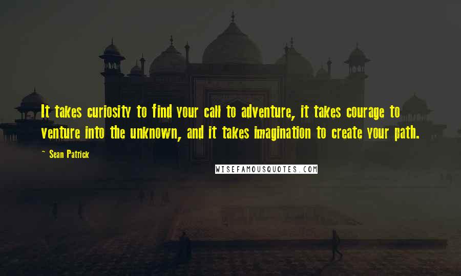 Sean Patrick quotes: It takes curiosity to find your call to adventure, it takes courage to venture into the unknown, and it takes imagination to create your path.