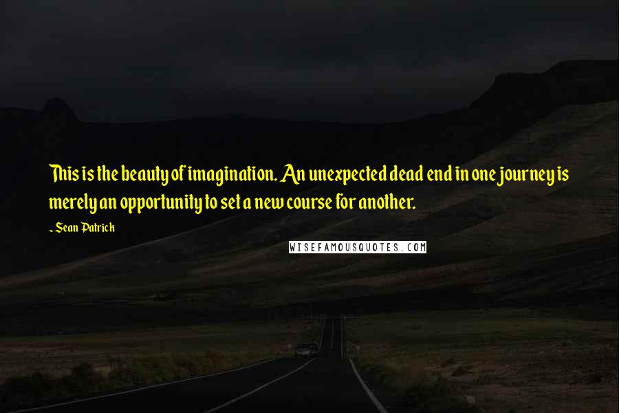 Sean Patrick quotes: This is the beauty of imagination. An unexpected dead end in one journey is merely an opportunity to set a new course for another.