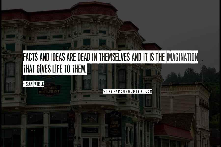 Sean Patrick quotes: Facts and ideas are dead in themselves and it is the imagination that gives life to them.