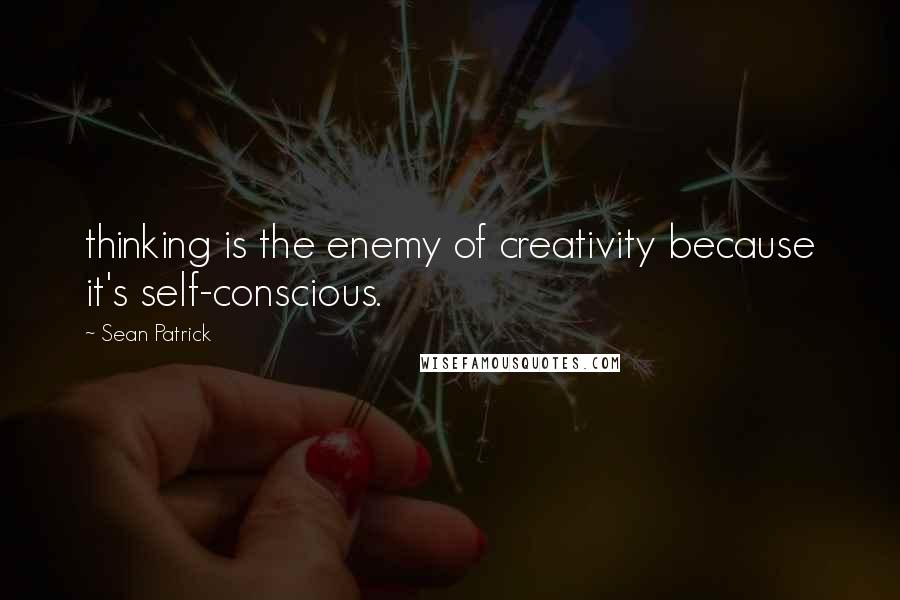 Sean Patrick quotes: thinking is the enemy of creativity because it's self-conscious.