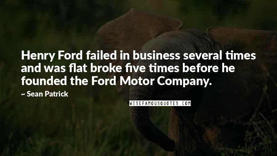 Sean Patrick quotes: Henry Ford failed in business several times and was flat broke five times before he founded the Ford Motor Company.