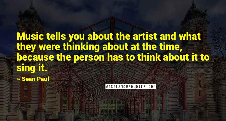 Sean Paul quotes: Music tells you about the artist and what they were thinking about at the time, because the person has to think about it to sing it.