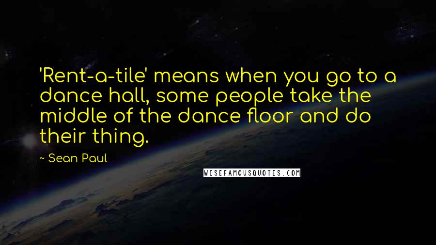 Sean Paul quotes: 'Rent-a-tile' means when you go to a dance hall, some people take the middle of the dance floor and do their thing.