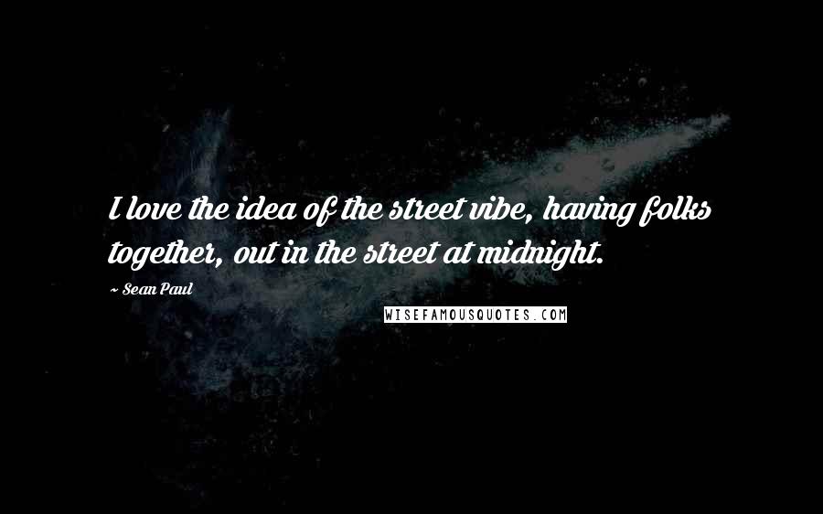 Sean Paul quotes: I love the idea of the street vibe, having folks together, out in the street at midnight.