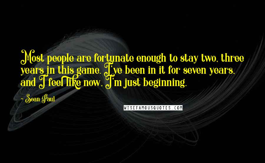 Sean Paul quotes: Most people are fortunate enough to stay two, three years in this game. I've been in it for seven years, and I feel like now, I'm just beginning.