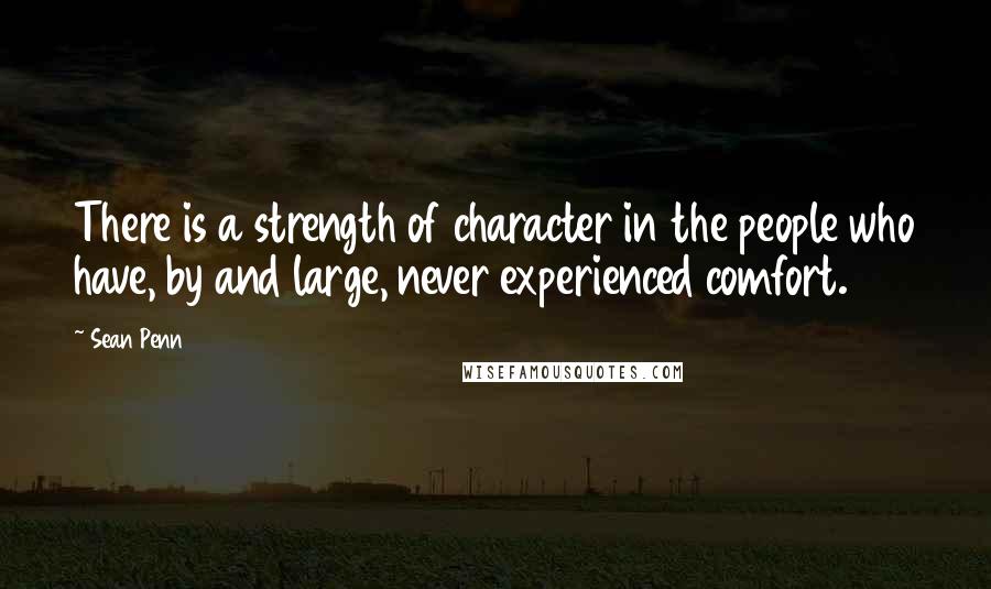 Sean Penn quotes: There is a strength of character in the people who have, by and large, never experienced comfort.