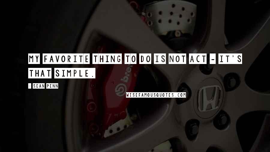 Sean Penn quotes: My favorite thing to do is not act - it's that simple.