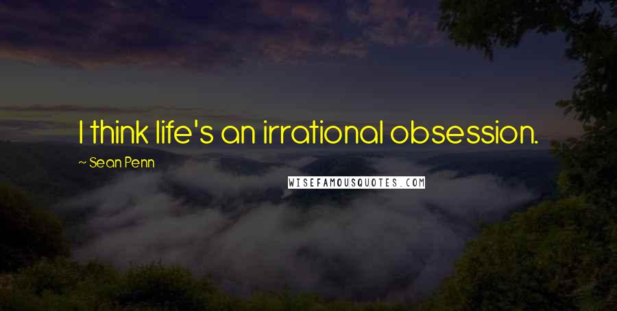 Sean Penn quotes: I think life's an irrational obsession.