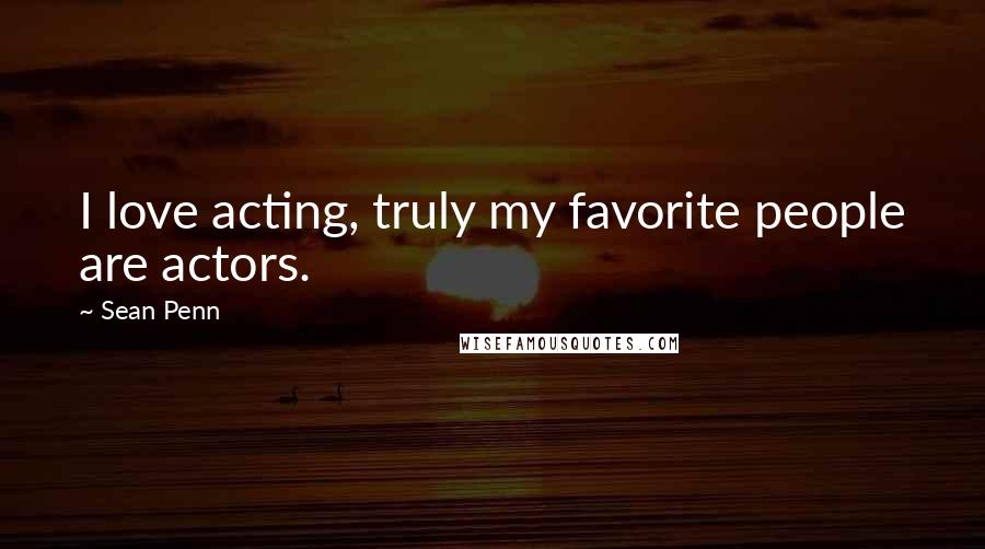 Sean Penn quotes: I love acting, truly my favorite people are actors.