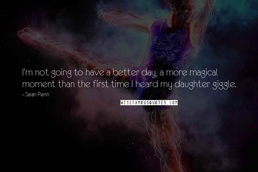 Sean Penn quotes: I'm not going to have a better day, a more magical moment than the first time I heard my daughter giggle. Sean Penn quotes: I'm not going to have a better day, a more magical moment than the first time I heard my daughter giggle.