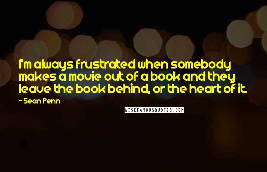 Sean Penn quotes: I'm always frustrated when somebody makes a movie out of a book and they leave the book behind, or the heart of it. Sean Penn quotes: I'm always frustrated when somebody makes a movie out of a book and they leave the book behind, or the heart of it.