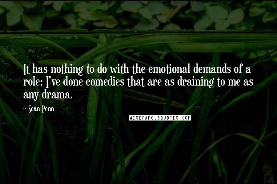 Sean Penn quotes: It has nothing to do with the emotional demands of a role; I've done comedies that are as draining to me as any drama.