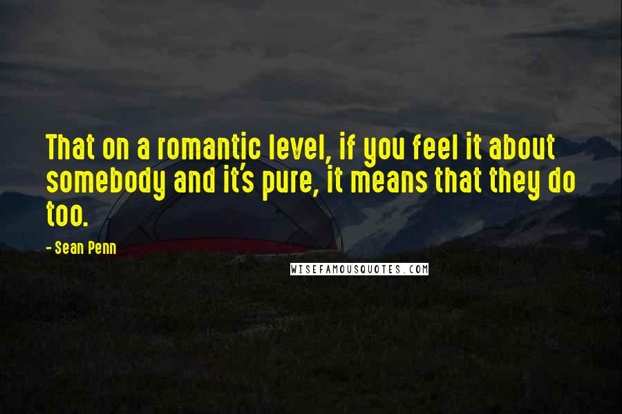 Sean Penn quotes: That on a romantic level, if you feel it about somebody and it's pure, it means that they do too.