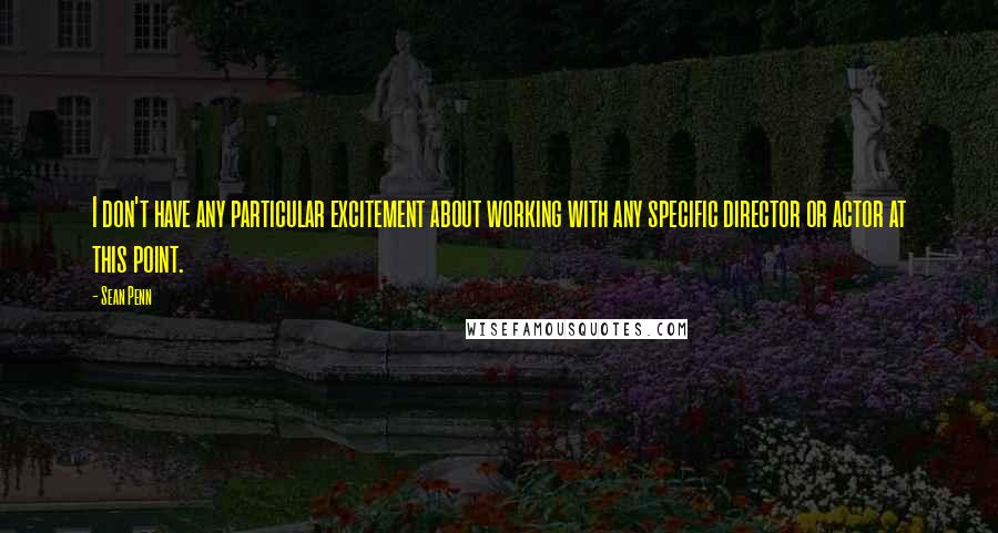 Sean Penn quotes: I don't have any particular excitement about working with any specific director or actor at this point.