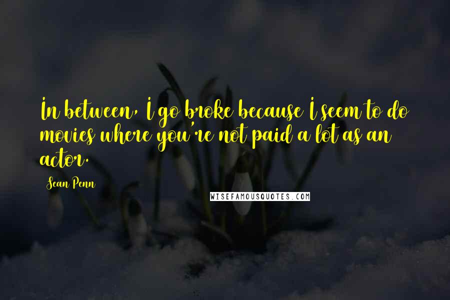 Sean Penn quotes: In between, I go broke because I seem to do movies where you're not paid a lot as an actor.