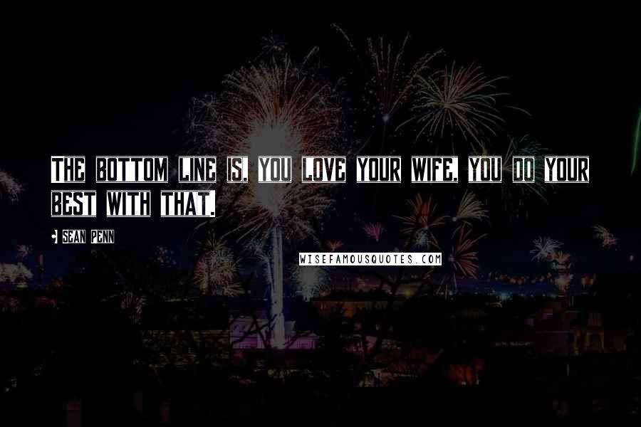 Sean Penn quotes: The bottom line is, you love your wife, you do your best with that.