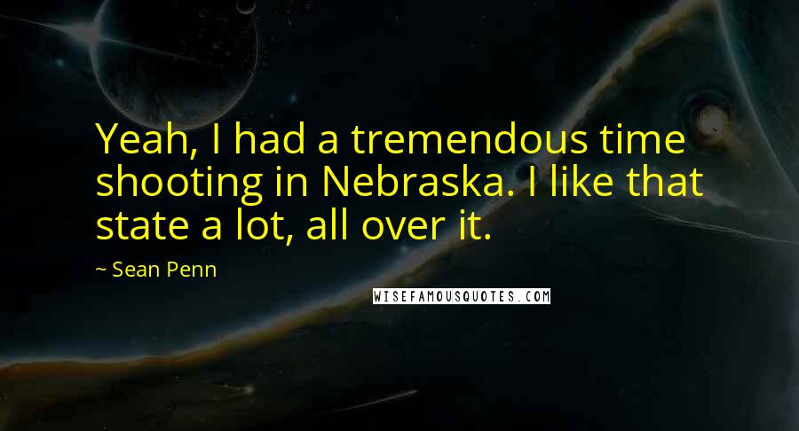 Sean Penn quotes: Yeah, I had a tremendous time shooting in Nebraska. I like that state a lot, all over it.