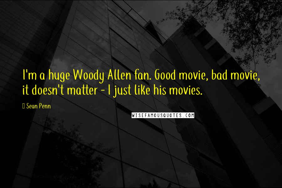 Sean Penn quotes: I'm a huge Woody Allen fan. Good movie, bad movie, it doesn't matter - I just like his movies.