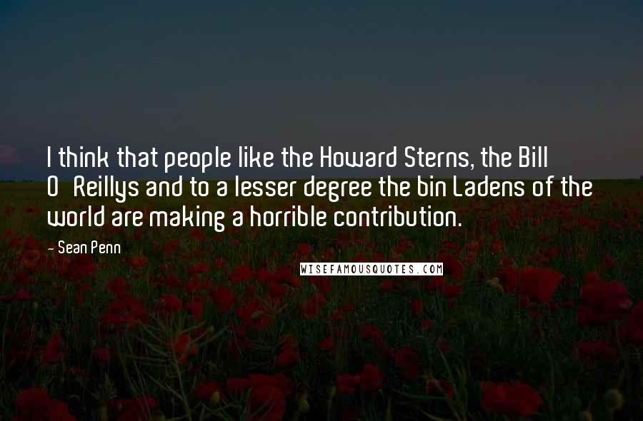 Sean Penn quotes: I think that people like the Howard Sterns, the Bill O'Reillys and to a lesser degree the bin Ladens of the world are making a horrible contribution. Sean Penn quotes: I think that people like the Howard Sterns, the Bill O'Reillys and to a lesser degree the bin Ladens of the world are making a horrible contribution.