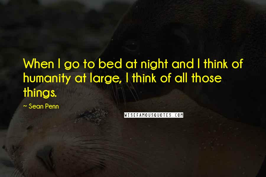 Sean Penn quotes: When I go to bed at night and I think of humanity at large, I think of all those things.