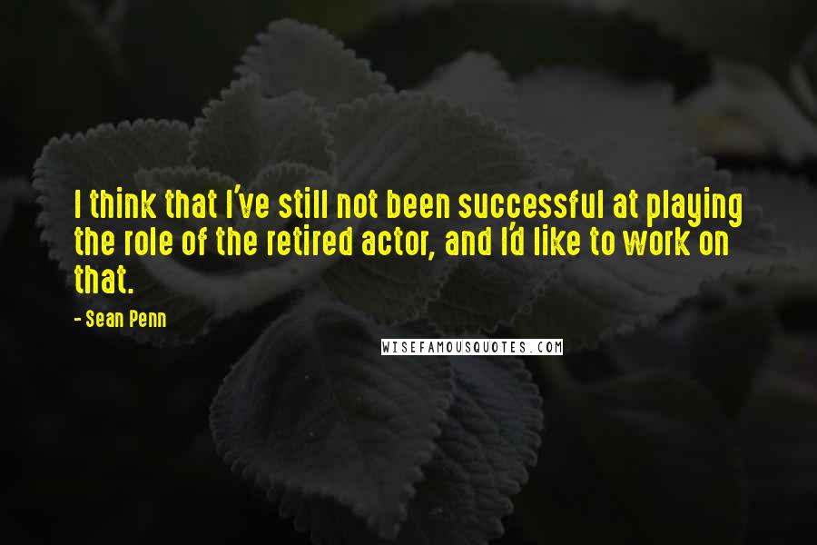 Sean Penn quotes: I think that I've still not been successful at playing the role of the retired actor, and I'd like to work on that. Sean Penn quotes: I think that I've still not been successful at playing the role of the retired actor, and I'd like to work on that.
