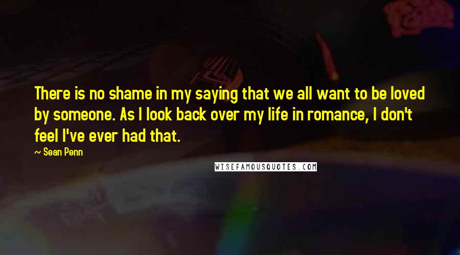 Sean Penn quotes: There is no shame in my saying that we all want to be loved by someone. As I look back over my life in romance, I don't feel I've ever Sean Penn quotes: There is no shame in my saying that we all want to be loved by someone. As I look back over my life in romance, I don't feel I've ever