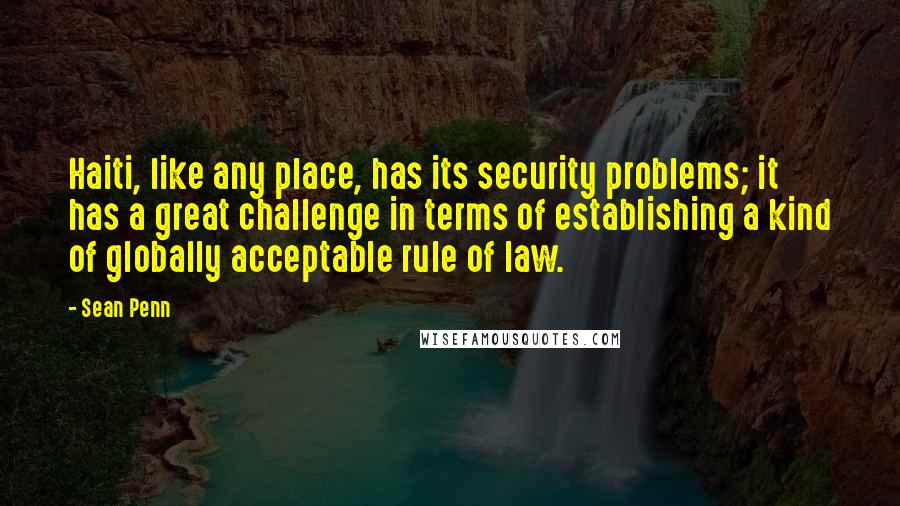 Sean Penn quotes: Haiti, like any place, has its security problems; it has a great challenge in terms of establishing a kind of globally acceptable rule of law.