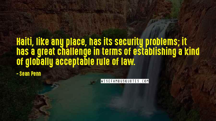 Sean Penn quotes: Haiti, like any place, has its security problems; it has a great challenge in terms of establishing a kind of globally acceptable rule of law. Sean Penn quotes: Haiti, like any place, has its security problems; it has a great challenge in terms of establishing a kind of globally acceptable rule of law.