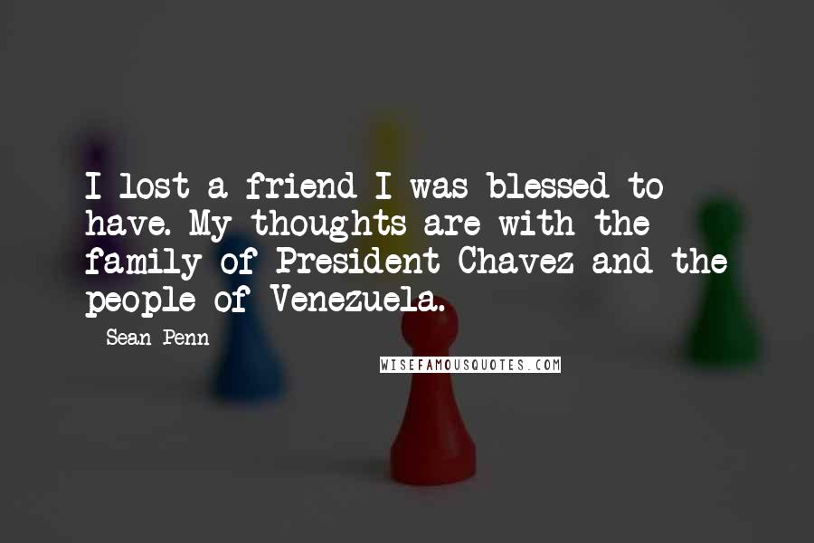 Sean Penn quotes: I lost a friend I was blessed to have. My thoughts are with the family of President Chavez and the people of Venezuela. Sean Penn quotes: I lost a friend I was blessed to have. My thoughts are with the family of President Chavez and the people of Venezuela.